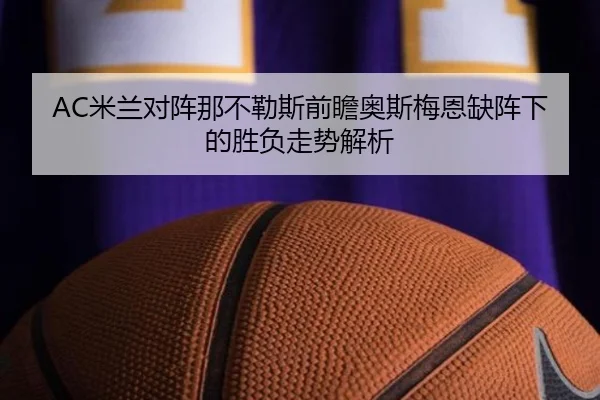 AC米兰对阵那不勒斯前瞻奥斯梅恩缺阵下的胜负走势解析