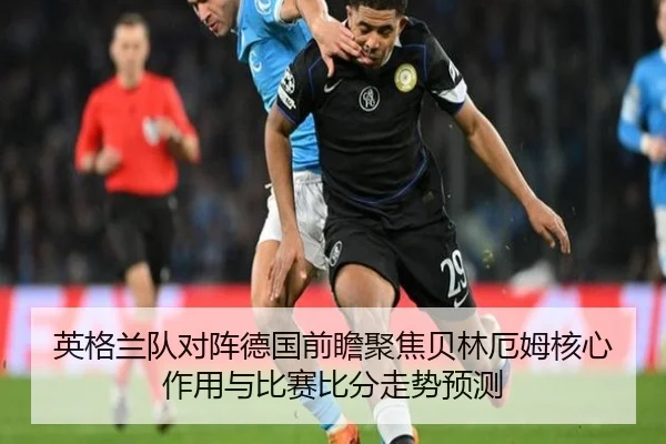 英格兰队对阵德国前瞻聚焦贝林厄姆核心作用与比赛比分走势预测