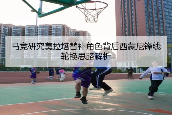 马竞研究莫拉塔替补角色背后西蒙尼锋线轮换思路解析