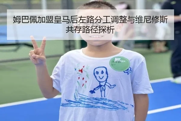 姆巴佩加盟皇马后左路分工调整与维尼修斯共存路径探析