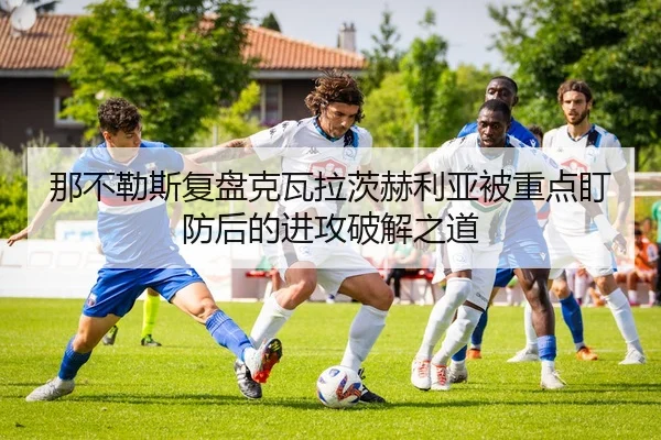 那不勒斯复盘克瓦拉茨赫利亚被重点盯防后的进攻破解之道