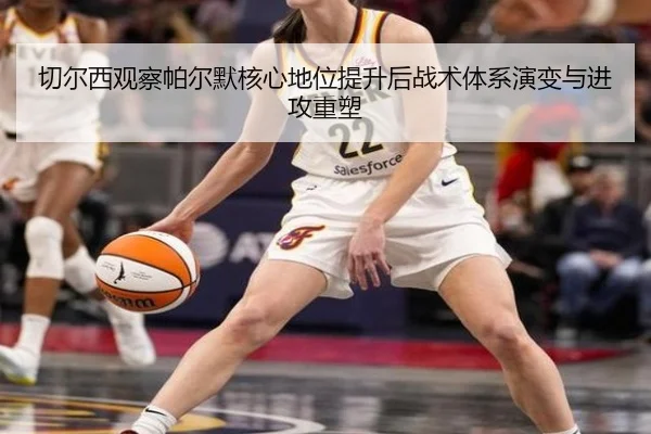 切尔西观察帕尔默核心地位提升后战术体系演变与进攻重塑