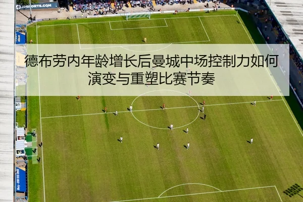 德布劳内年龄增长后曼城中场控制力如何演变与重塑比赛节奏