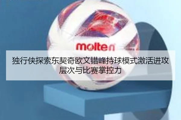 独行侠探索东契奇欧文错峰持球模式激活进攻层次与比赛掌控力