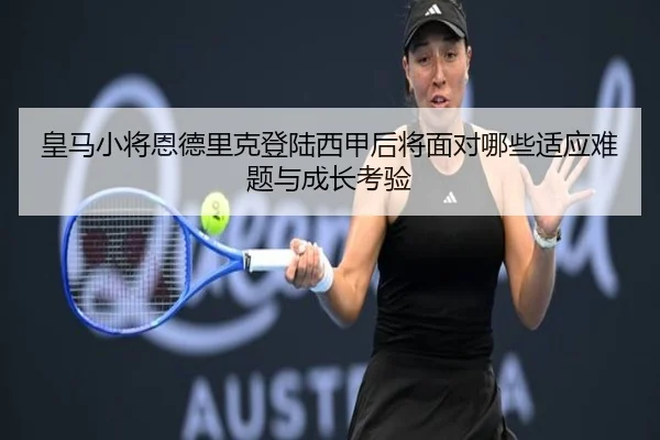 皇马小将恩德里克登陆西甲后将面对哪些适应难题与成长考验