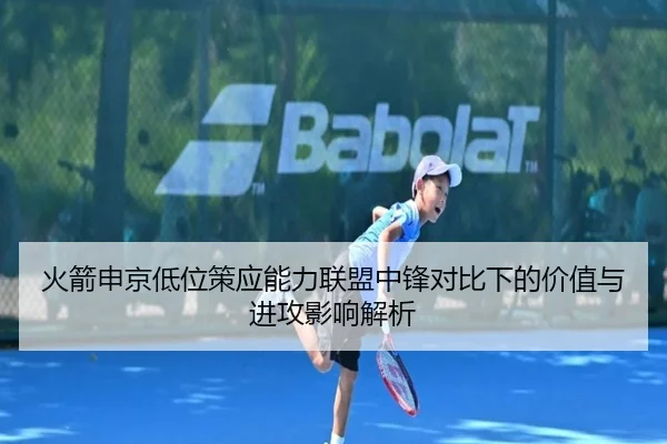 火箭申京低位策应能力联盟中锋对比下的价值与进攻影响解析