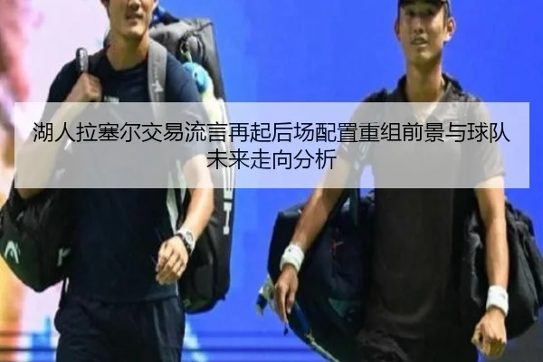 湖人拉塞尔交易流言再起后场配置重组前景与球队未来走向分析