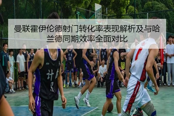 曼联霍伊伦德射门转化率表现解析及与哈兰德同期效率全面对比