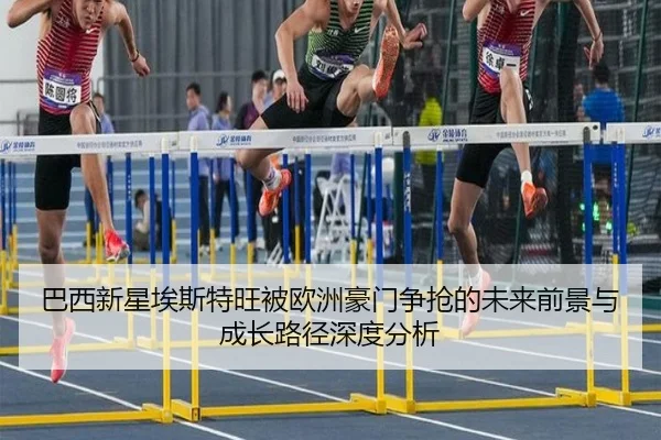 巴西新星埃斯特旺被欧洲豪门争抢的未来前景与成长路径深度分析