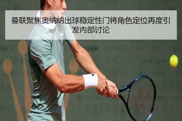 曼联聚焦奥纳纳出球稳定性门将角色定位再度引发内部讨论