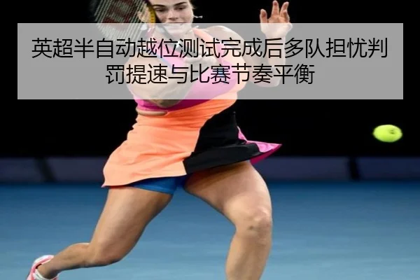 英超半自动越位测试完成后多队担忧判罚提速与比赛节奏平衡