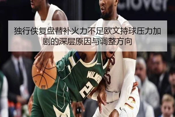 独行侠复盘替补火力不足欧文持球压力加剧的深层原因与调整方向